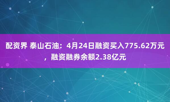 配资界 泰山石油：4月24日融资买入775.62万元，融资融券余额2.38亿元