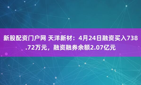 新股配资门户网 天洋新材：4月24日融资买入738.72万元，融资融券余额2.07亿元