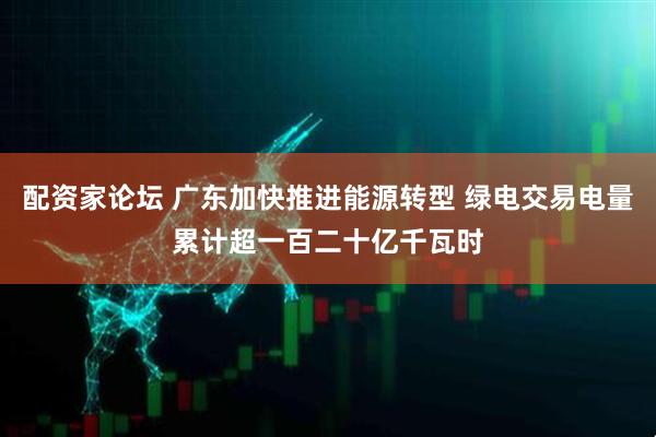 配资家论坛 广东加快推进能源转型 绿电交易电量累计超一百二十亿千瓦时