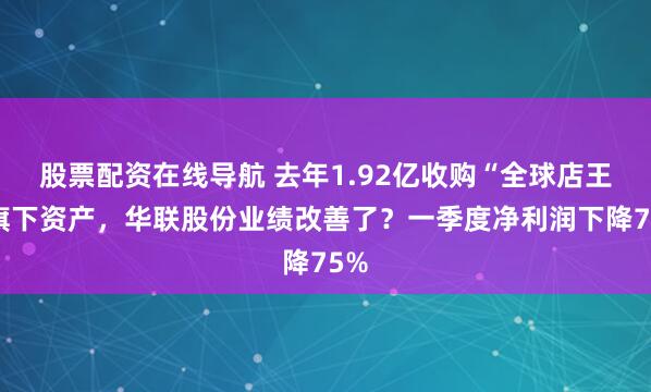 股票配资在线导航 去年1.92亿收购“全球店王”旗下资产，华联股份业绩改善了？一季度净利润下降75%