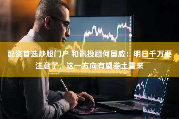 配资首选炒股门户 和讯投顾何国威：明日千万要注意了，这一方向有望卷土重来