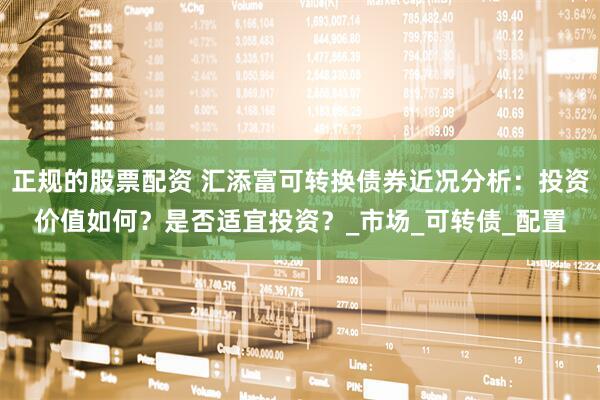 正规的股票配资 汇添富可转换债券近况分析：投资价值如何？是否适宜投资？_市场_可转债_配置