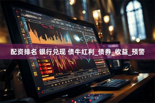 配资排名 银行兑现 债牛红利_债券_收益_预警