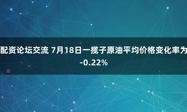 配资论坛交流 7月18日一揽子原油平均价格变化率为-0.22%