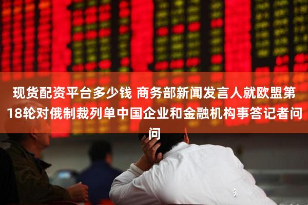 现货配资平台多少钱 商务部新闻发言人就欧盟第18轮对俄制裁列单中国企业和金融机构事答记者问