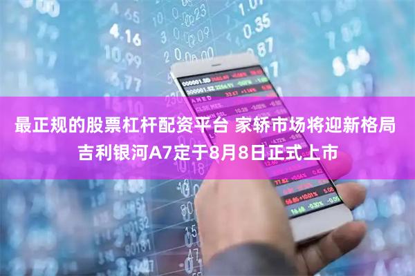 最正规的股票杠杆配资平台 家轿市场将迎新格局 吉利银河A7定于8月8日正式上市