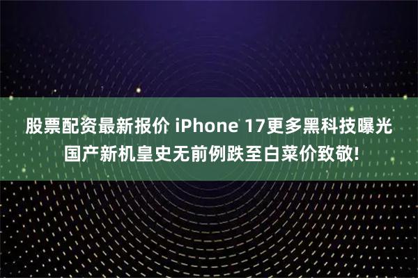 股票配资最新报价 iPhone 17更多黑科技曝光 国产新机皇史无前例跌至白菜价致敬!
