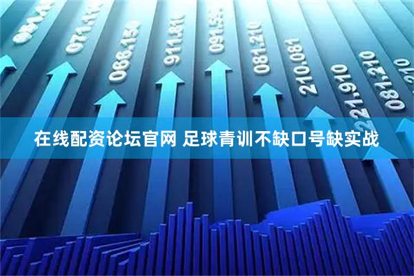 在线配资论坛官网 足球青训不缺口号缺实战