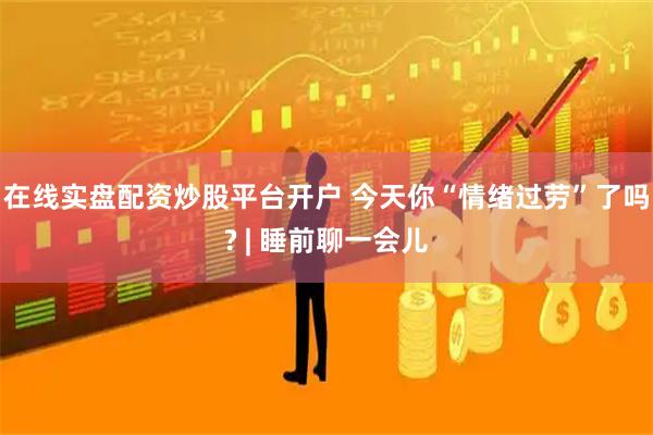在线实盘配资炒股平台开户 今天你“情绪过劳”了吗? | 睡前聊一会儿