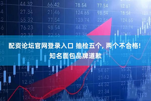 配资论坛官网登录入口 抽检五个, 两个不合格! 知名面包品牌道歉