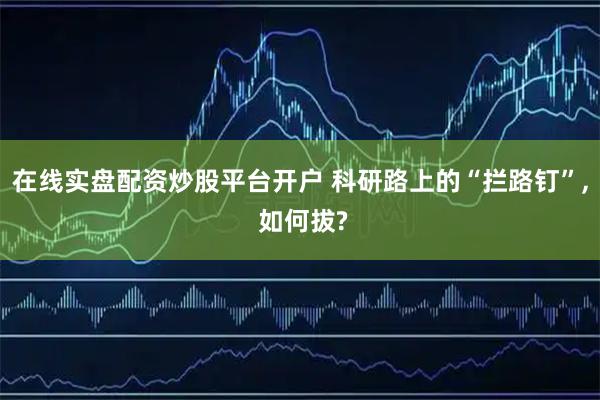 在线实盘配资炒股平台开户 科研路上的“拦路钉”, 如何拔?