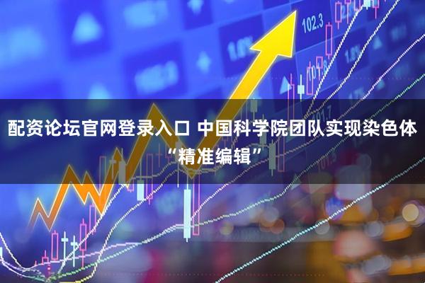 配资论坛官网登录入口 中国科学院团队实现染色体“精准编辑”