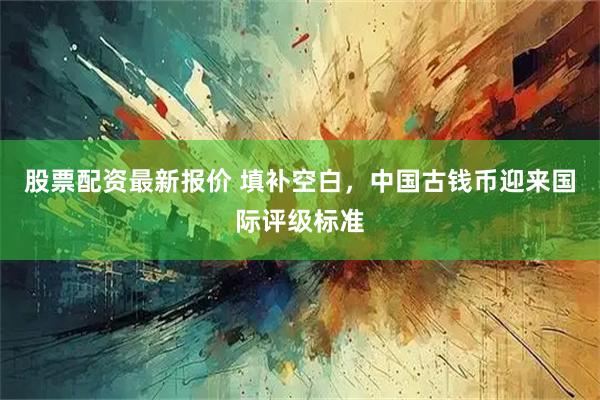 股票配资最新报价 填补空白，中国古钱币迎来国际评级标准