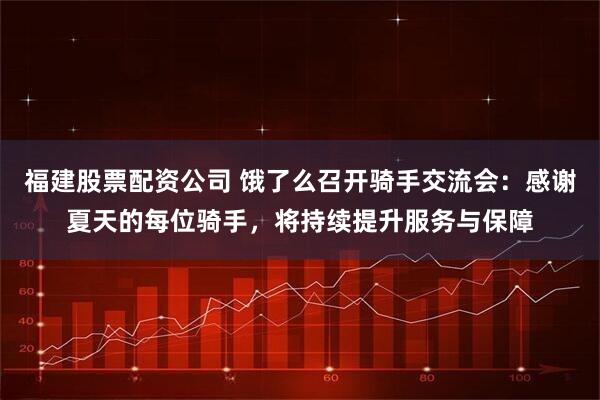 福建股票配资公司 饿了么召开骑手交流会：感谢夏天的每位骑手，将持续提升服务与保障