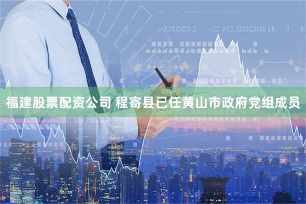 福建股票配资公司 程寄县已任黄山市政府党组成员