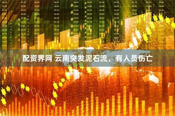 配资界网 云南突发泥石流，有人员伤亡