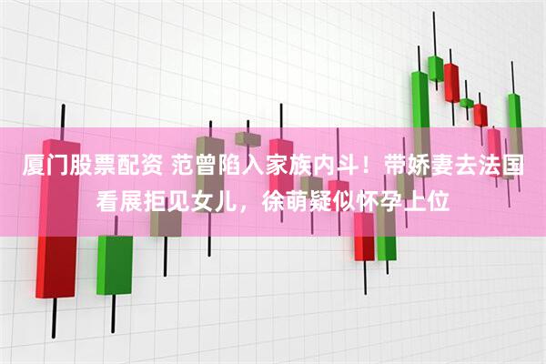 厦门股票配资 范曾陷入家族内斗！带娇妻去法国看展拒见女儿，徐萌疑似怀孕上位