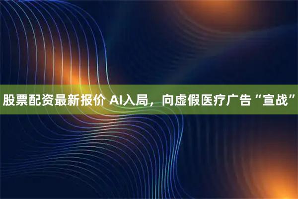股票配资最新报价 AI入局，向虚假医疗广告“宣战”