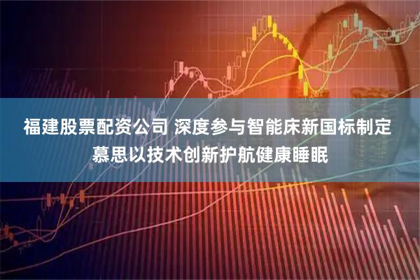 福建股票配资公司 深度参与智能床新国标制定 慕思以技术创新护航健康睡眠