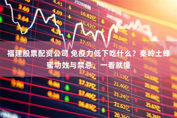 福建股票配资公司 免疫力低下吃什么？秦岭土蜂蜜功效与禁忌，一看就懂