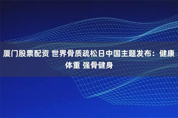 厦门股票配资 世界骨质疏松日中国主题发布：健康体重 强骨健身