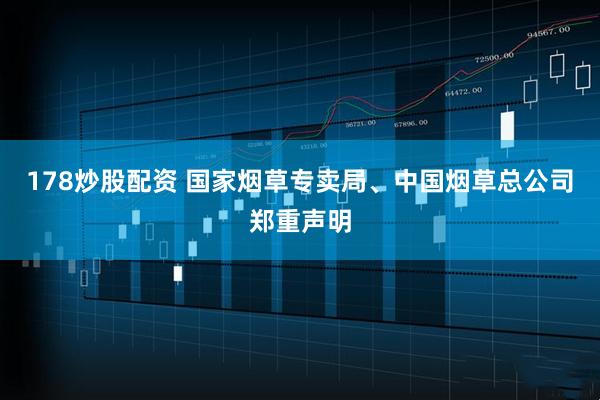 178炒股配资 国家烟草专卖局、中国烟草总公司郑重声明