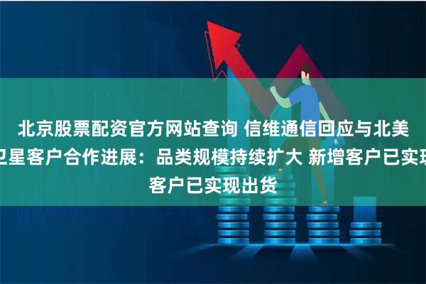 北京股票配资官方网站查询 信维通信回应与北美商业卫星客户合作进展:品类规模持续扩大 新增客户已实现出货