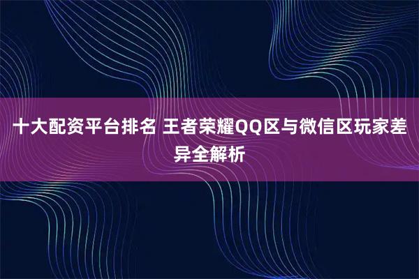 十大配资平台排名 王者荣耀QQ区与微信区玩家差异全解析