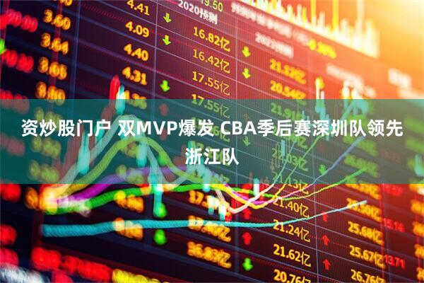 资炒股门户 双MVP爆发 CBA季后赛深圳队领先浙江队