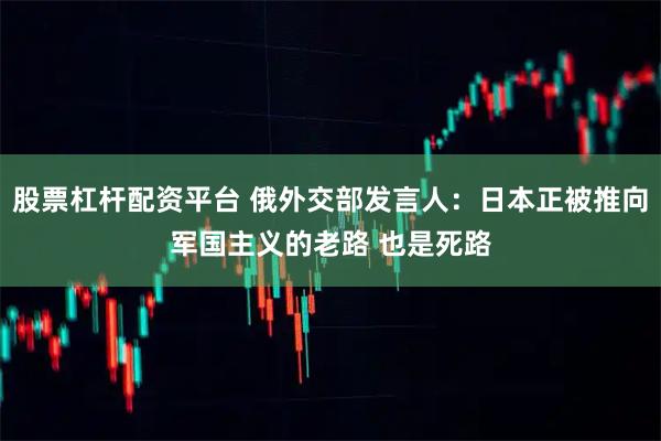 股票杠杆配资平台 俄外交部发言人：日本正被推向军国主义的老路 也是死路
