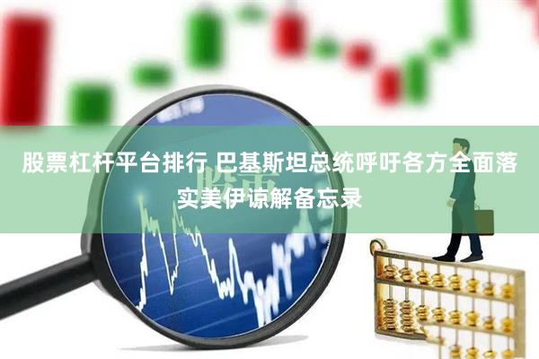 股票杠杆平台排行 巴基斯坦总统呼吁各方全面落实美伊谅解备忘录
