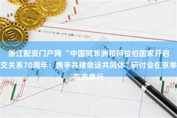 浙江配资门户网 “中国同非洲和阿拉伯国家开启外交关系70周年：携手共建命运共同体”研讨会在京举行