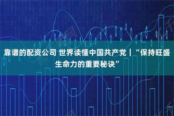 靠谱的配资公司 世界读懂中国共产党｜“保持旺盛生命力的重要秘诀”