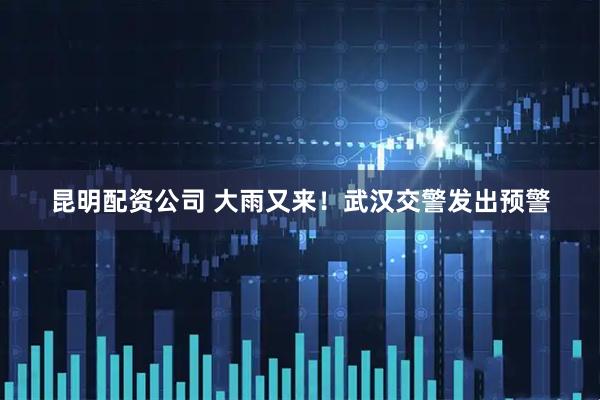 昆明配资公司 大雨又来！武汉交警发出预警