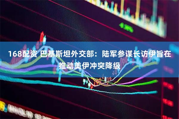 168配资 巴基斯坦外交部：陆军参谋长访伊旨在推动美伊冲突降级