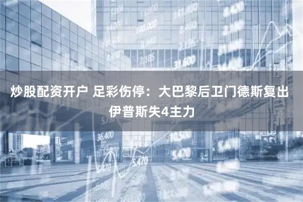 炒股配资开户 足彩伤停：大巴黎后卫门德斯复出 伊普斯失4主力