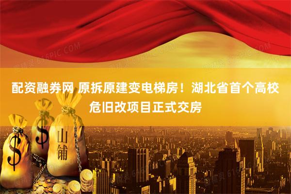 配资融券网 原拆原建变电梯房！湖北省首个高校危旧改项目正式交房