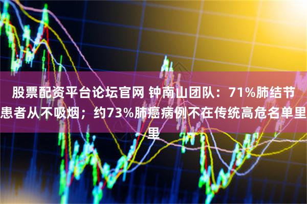 股票配资平台论坛官网 钟南山团队：71%肺结节患者从不吸烟；约73%肺癌病例不在传统高危名单里
