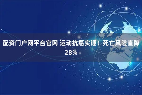 配资门户网平台官网 运动抗癌实锤！死亡风险直降28%